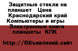 Защитные стекла на планшет › Цена ­ 250 - Краснодарский край Компьютеры и игры » Электронные книги, планшеты, КПК   